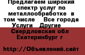 Предлагаем широкий спектр услуг по металлообработке, в том числе: - Все города Услуги » Другие   . Свердловская обл.,Екатеринбург г.